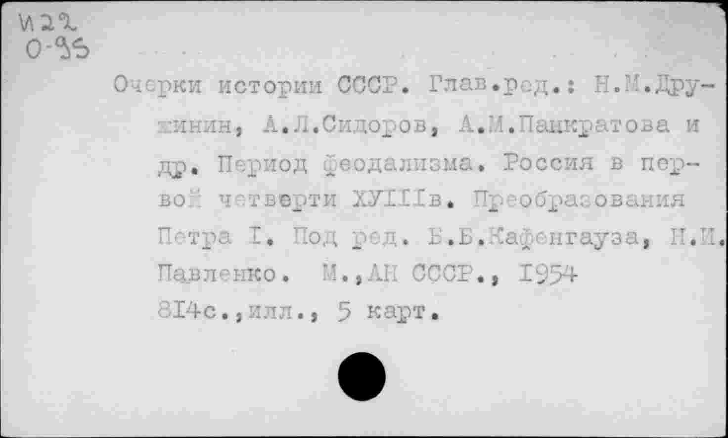 ﻿
Очерки истории СССР. Глав, /инин, А.Л.Сидоров, А.' др. Период феодализма, во четверти ХУШв. Щ П'тра I, Под ред. Б,Б.. Павленко. М.,АН СССР.] 814с.,илл., 5 карт.
-род.: Н.М.Дру-,1.Панкратова и Россия в пер-реобразования Сасеигауза, Н.П.
> 1954